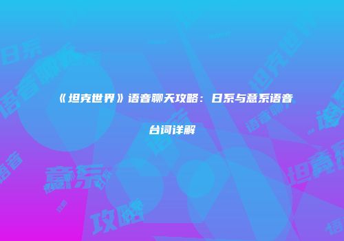 《坦克世界》语音聊天攻略：日系与意系语音台词详解