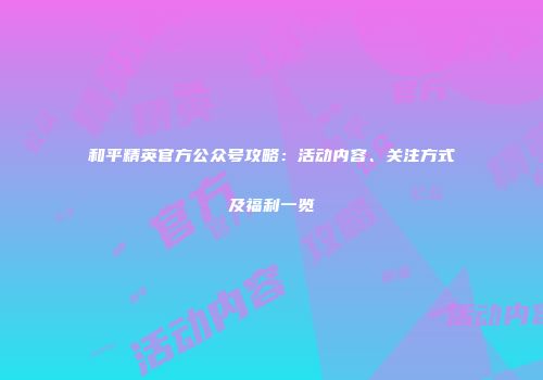 和平精英官方公众号攻略：活动内容、关注方式及福利一览