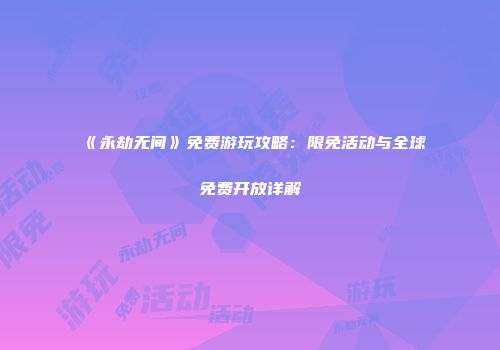 《永劫无间》免费游玩攻略：限免活动与全球免费开放详解