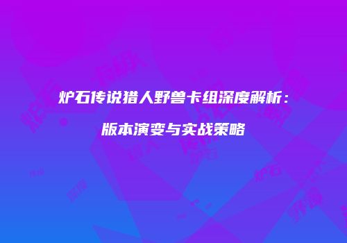 炉石传说猎人野兽卡组深度解析：版本演变与实战策略