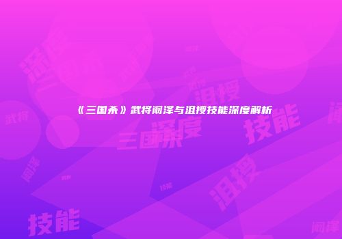 《三国杀》武将阚泽与沮授技能深度解析