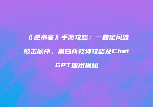 《逆水寒》手游攻略：一曲定风波敲击顺序、黑白两乾坤攻略及ChatGPT应用揭秘