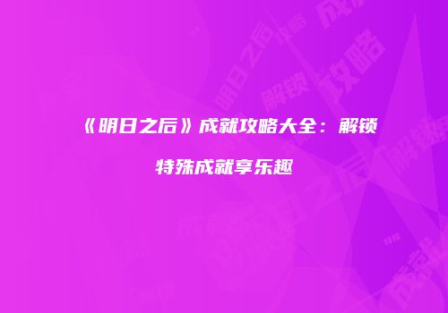 《明日之后》成就攻略大全：解锁特殊成就享乐趣