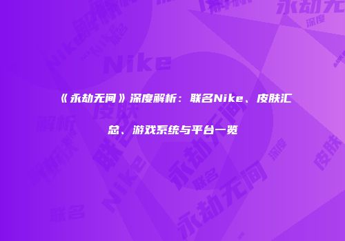 《永劫无间》深度解析：联名Nike、皮肤汇总、游戏系统与平台一览