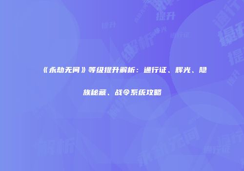 《永劫无间》等级提升解析：通行证、辉光、隐族秘藏、战令系统攻略