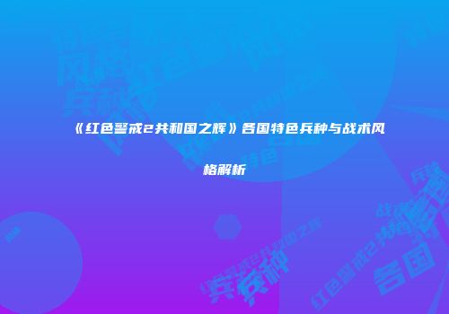 《红色警戒2共和国之辉》各国特色兵种与战术风格解析