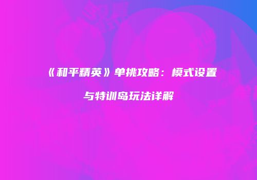 《和平精英》单挑攻略：模式设置与特训岛玩法详解