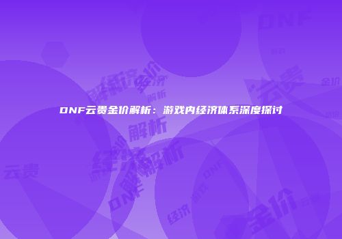 DNF云贵金价解析：游戏内经济体系深度探讨
