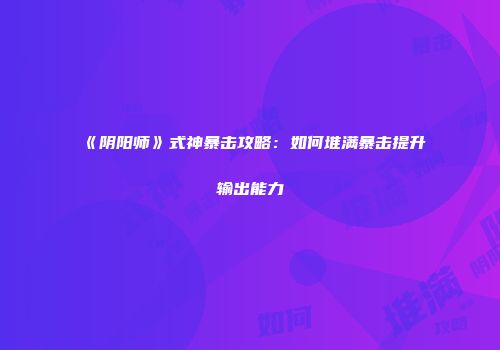 《阴阳师》式神暴击攻略：如何堆满暴击提升输出能力