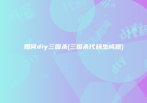 如何diy三国杀(三国杀代码生成器)