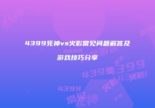 4399死神vs火影常见问题解答及游戏技巧分享