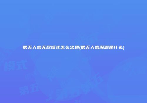 第五人格无尽模式怎么出现(第五人格深渊是什么)