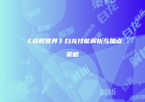 《战舰世界》白龙技能解析与加点策略
