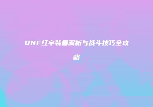 DNF红字装备解析与战斗技巧全攻略