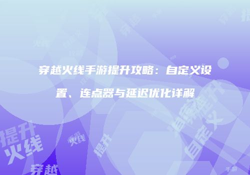 穿越火线手游提升攻略：自定义设置、连点器与延迟优化详解