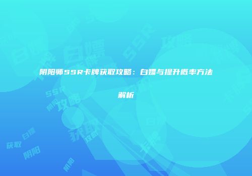 阴阳师SSR卡牌获取攻略：白嫖与提升概率方法解析