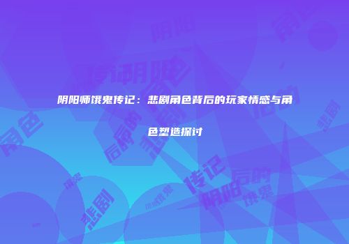 阴阳师饿鬼传记：悲剧角色背后的玩家情感与角色塑造探讨
