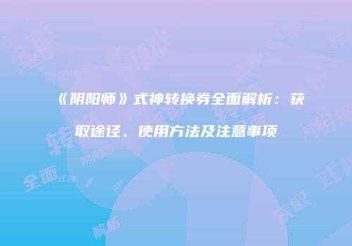 《阴阳师》式神转换券全面解析：获取途径、使用方法及注意事项