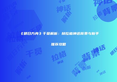 《明日方舟》干员解析：赫拉格神话背景与新手推荐攻略