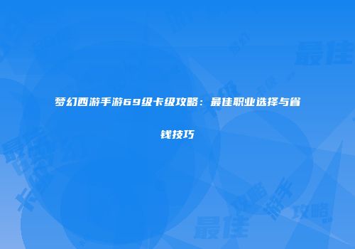 梦幻西游手游69级卡级攻略：最佳职业选择与省钱技巧