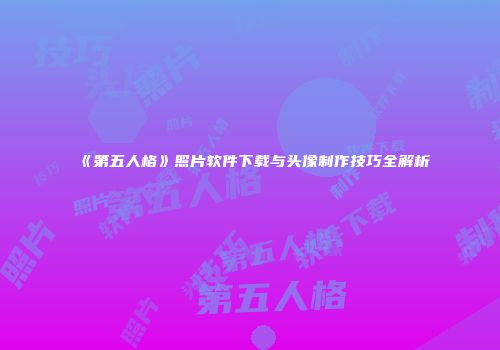《第五人格》照片软件下载与头像制作技巧全解析