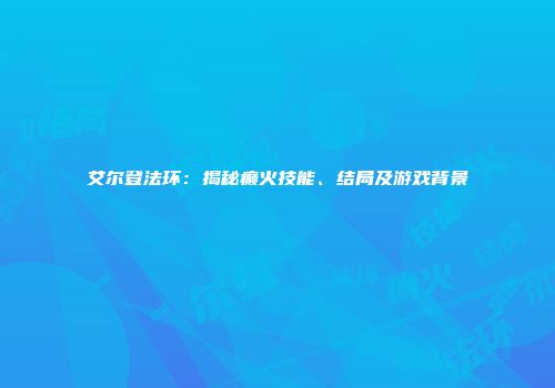 艾尔登法环：揭秘癫火技能、结局及游戏背景