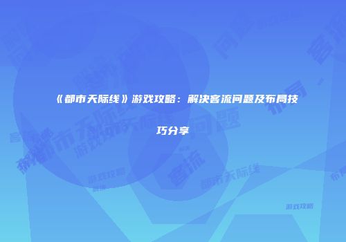 《都市天际线》游戏攻略：解决客流问题及布局技巧分享