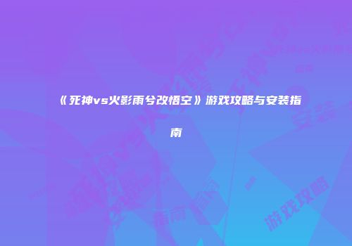 《死神vs火影雨兮改悟空》游戏攻略与安装指南
