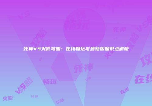死神VS火影攻略：在线畅玩与最新版知识点解析