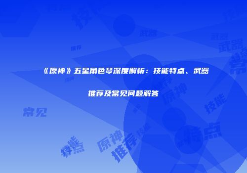 《原神》五星角色琴深度解析：技能特点、武器推荐及常见问题解答