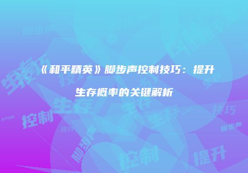 《和平精英》脚步声控制技巧：提升生存概率的关键解析