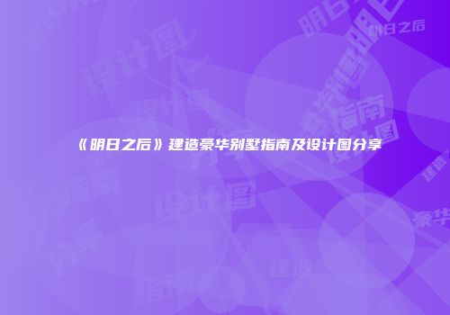 《明日之后》建造豪华别墅指南及设计图分享