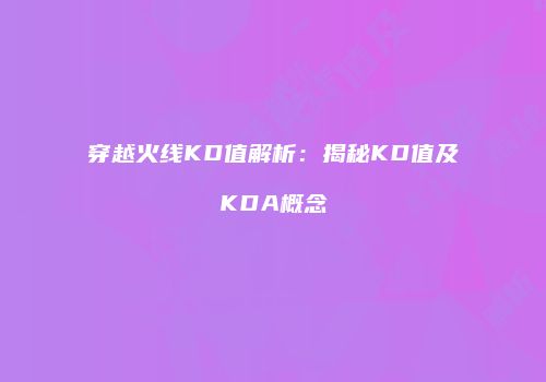 穿越火线KD值解析：揭秘KD值及KDA概念