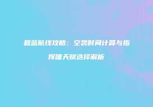 碧蓝航线攻略：空袭时间计算与指挥喵天赋选择解析