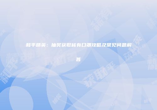 和平精英：抽奖获取稀有口罩攻略及常见问题解答