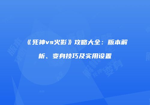 《死神vs火影》攻略大全：版本解析、变身技巧及实用设置