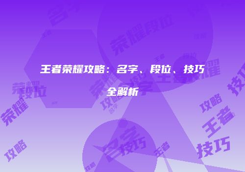 王者荣耀攻略：名字、段位、技巧全解析