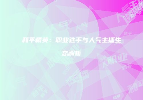 和平精英：职业选手与人气主播生态解析
