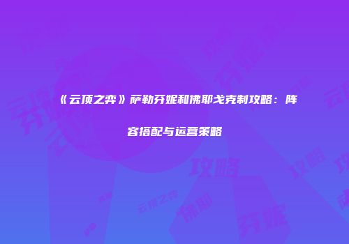 《云顶之弈》萨勒芬妮和佛耶戈克制攻略：阵容搭配与运营策略
