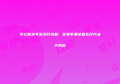 梦幻西游手游多开攻略：安卓苹果设备五开方法大揭秘