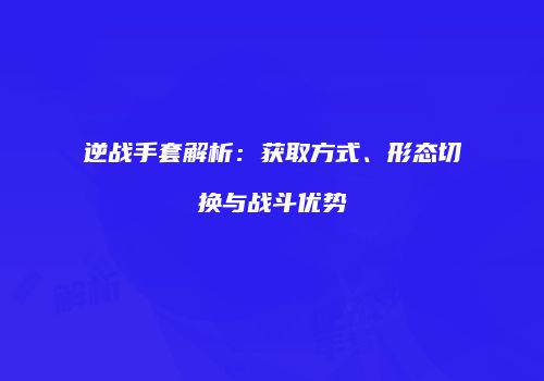 逆战手套解析：获取方式、形态切换与战斗优势