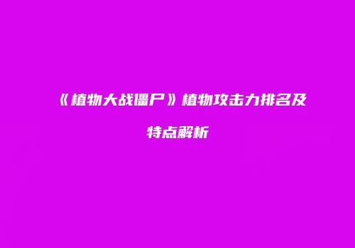 《植物大战僵尸》植物攻击力排名及特点解析