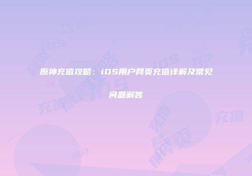 原神充值攻略：iOS用户网页充值详解及常见问题解答