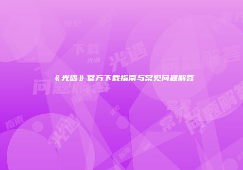 《光遇》官方下载指南与常见问题解答