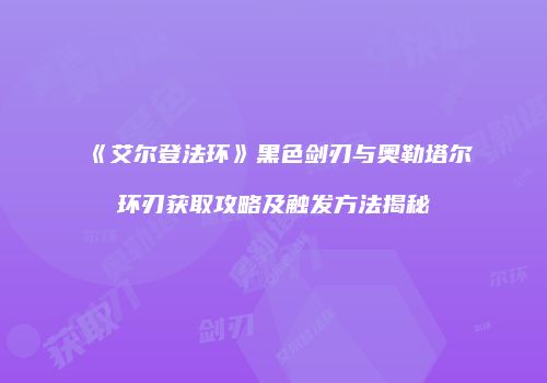 《艾尔登法环》黑色剑刃与奥勒塔尔环刃获取攻略及触发方法揭秘