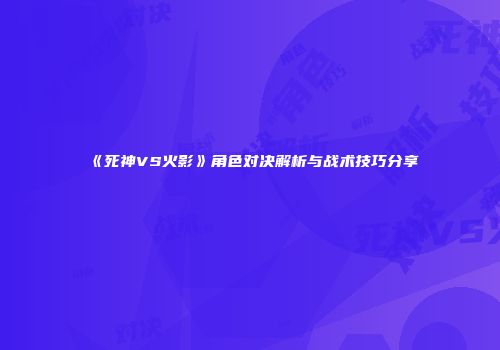 《死神VS火影》角色对决解析与战术技巧分享