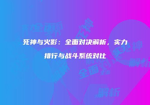 死神与火影：全面对决解析，实力排行与战斗系统对比