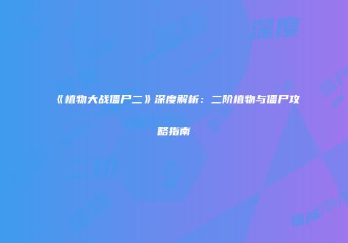 《植物大战僵尸二》深度解析：二阶植物与僵尸攻略指南