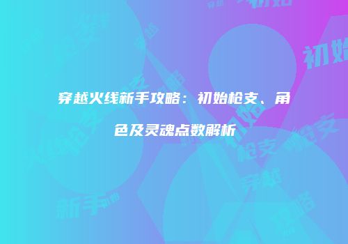 穿越火线新手攻略：初始枪支、角色及灵魂点数解析