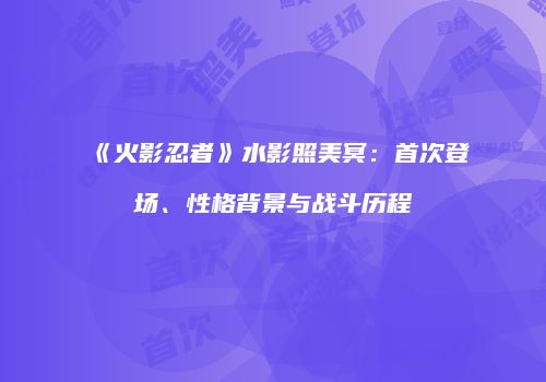 《火影忍者》水影照美冥：首次登场、性格背景与战斗历程